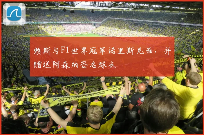 赖斯与F1世界冠军诺里斯见面，并赠送阿森纳签名球衣