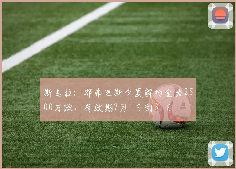 斯基拉：邓弗里斯今夏解约金为2500万欧，有效期7月1日到31日