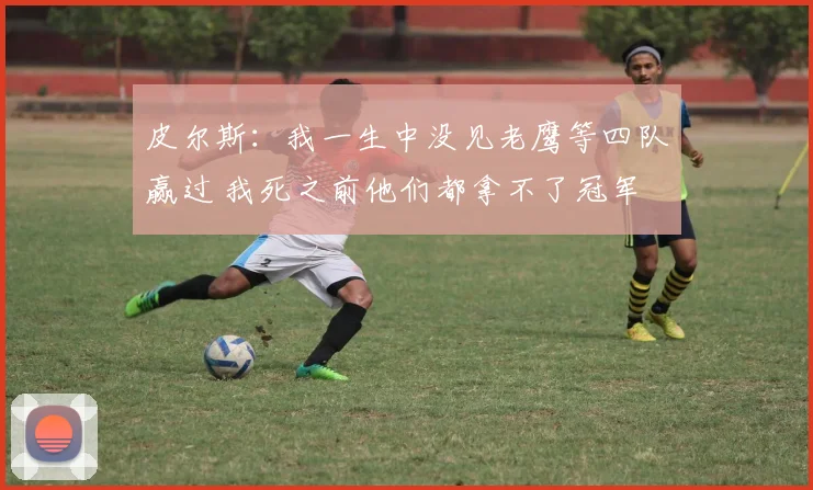 皮尔斯：我一生中没见老鹰等四队赢过 我死之前他们都拿不了冠军