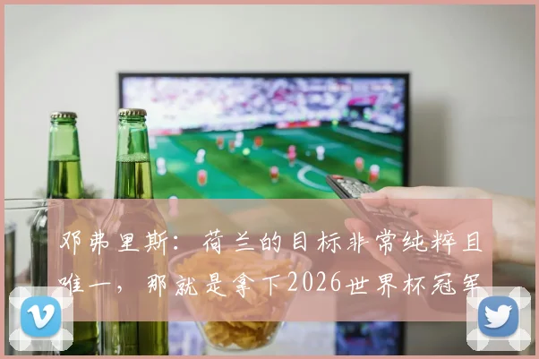 邓弗里斯：荷兰的目标非常纯粹且唯一，那就是拿下2026世界杯冠军