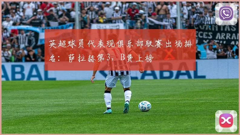 英超球员代表现俱乐部联赛出场排名：萨拉赫第3，B费上榜