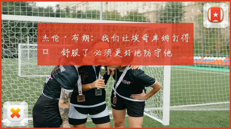 杰伦·布朗：我们让埃奇库姆打得太舒服了 必须更好地防守他