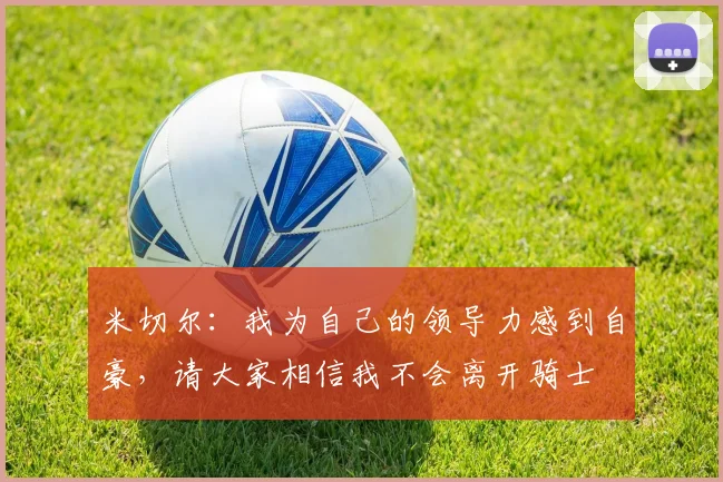 米切尔：我为自己的领导力感到自豪，请大家相信我不会离开骑士