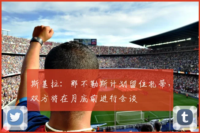 斯基拉：那不勒斯计划留住孔蒂，双方将在月底前进行会谈