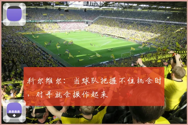 科尔维尔：当球队把握不住机会时，对手就会振作起来