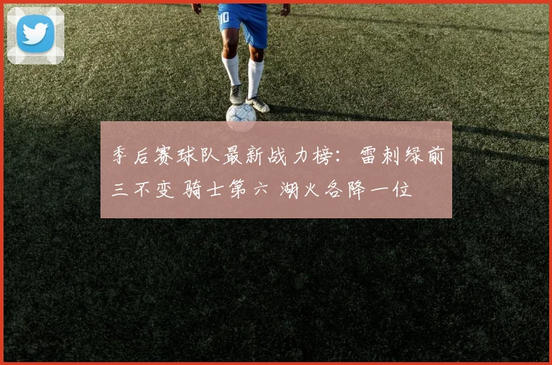 季后赛球队最新战力榜：雷刺绿前三不变 骑士第六 湖火各降一位