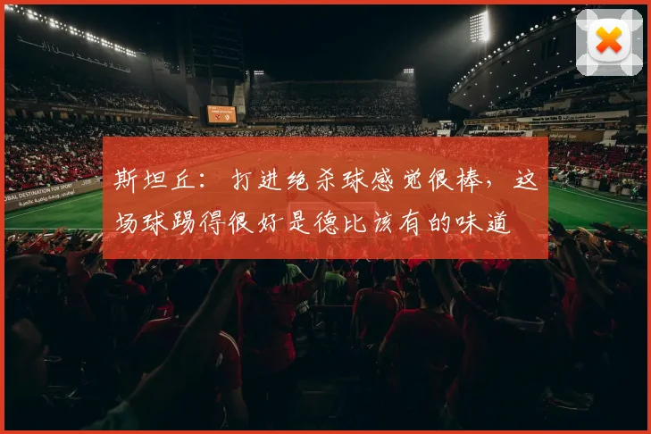 斯坦丘：打进绝杀球感觉很棒，这场球踢得很好是德比该有的味道