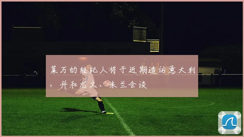 莱万的经纪人将于近期造访意大利，并和尤文、米兰会谈